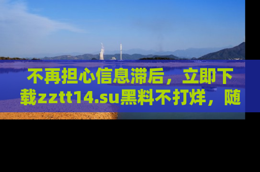 不再担心信息滞后，立即下载zztt14.su黑料不打烊，随时获取新鲜黑料！
