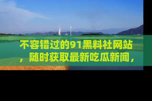 不容错过的91黑料社网站，随时获取最新吃瓜新闻，留意91黑料社的动态更新！