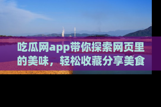吃瓜网app带你探索网页里的美味，轻松收藏分享美食秘笈