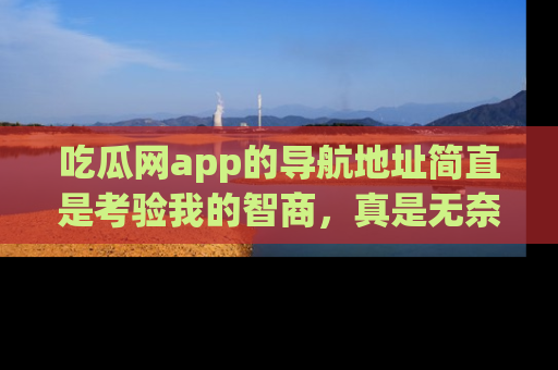 吃瓜网app的导航地址简直是考验我的智商，真是无奈！