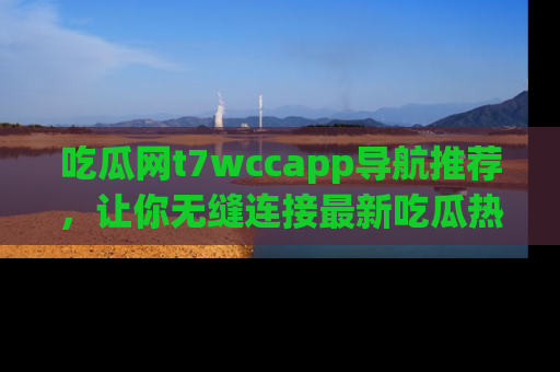 吃瓜网t7wccapp导航推荐，让你无缝连接最新吃瓜热点内容！