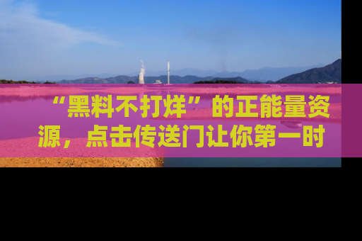 “黑料不打烊”的正能量资源，点击传送门让你第一时间获取最新入口资讯！