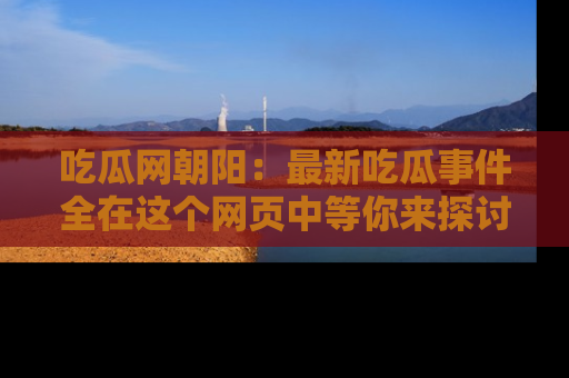吃瓜网朝阳：最新吃瓜事件全在这个网页中等你来探讨！