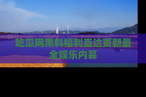 吃瓜网黑料福利直达更新最全娱乐内幕