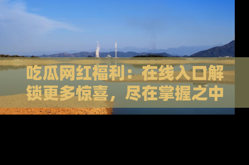 吃瓜网红福利：在线入口解锁更多惊喜，尽在掌握之中