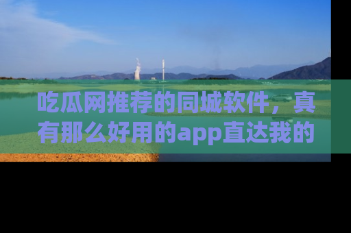 吃瓜网推荐的同城软件，真有那么好用的app直达我的心吗？
