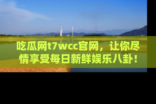 吃瓜网t7wcc官网，让你尽情享受每日新鲜娱乐八卦！