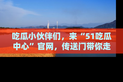 吃瓜小伙伴们，来“51吃瓜中心”官网，传送门带你走入八卦世界！