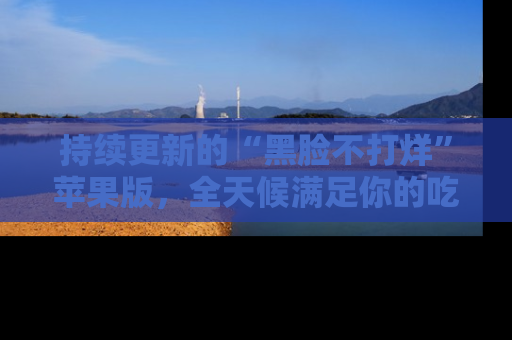 持续更新的“黑脸不打烊”苹果版，全天候满足你的吃瓜需求！
