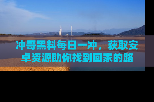 冲哥黑料每日一冲，获取安卓资源助你找到回家的路