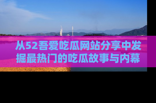 从52吾爱吃瓜网站分享中发掘最热门的吃瓜故事与内幕