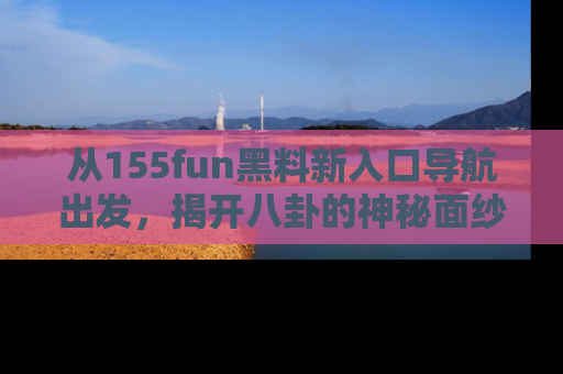 从155fun黑料新入口导航出发，揭开八卦的神秘面纱！