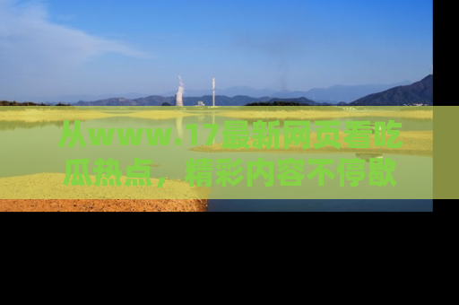 从www.17最新网页看吃瓜热点，精彩内容不停歇