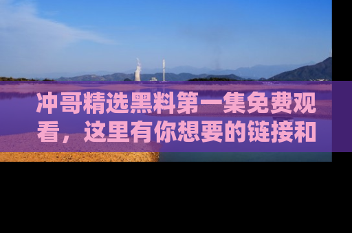 冲哥精选黑料第一集免费观看，这里有你想要的链接和内幕！