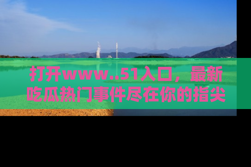 打开www..51入口，最新吃瓜热门事件尽在你的指尖，马上来看看！