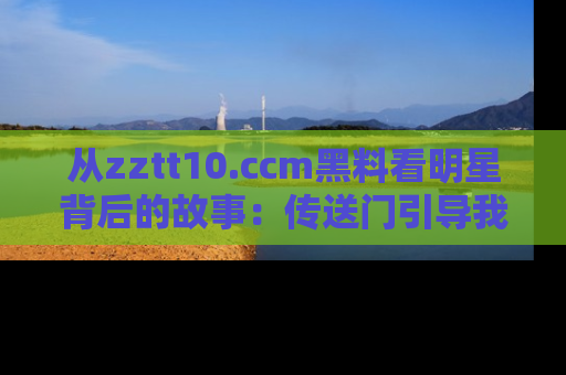 从zztt10.ccm黑料看明星背后的故事：传送门引导我们探索真相！