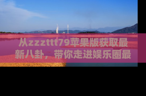 从zzzttt79苹果版获取最新八卦，带你走进娱乐圈最热内幕！