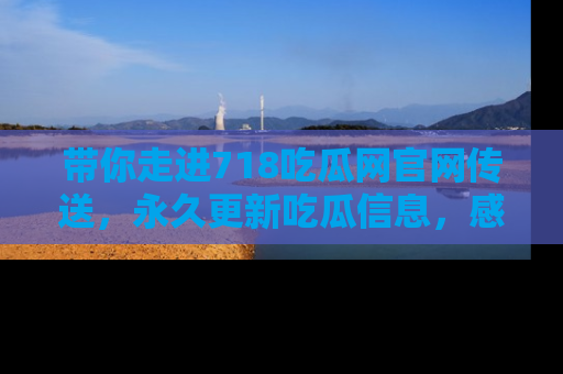 带你走进718吃瓜网官网传送，永久更新吃瓜信息，感受娱乐圈的风云变幻！