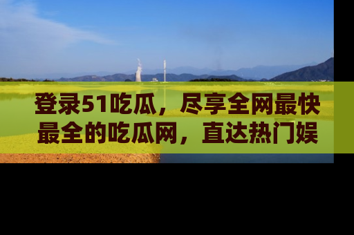 登录51吃瓜，尽享全网最快最全的吃瓜网，直达热门娱乐新闻！
