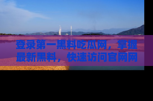 登录第一黑料吃瓜网，掌握最新黑料，快速访问官网网址体验。