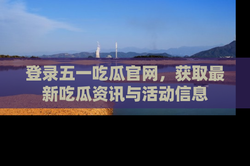 登录五一吃瓜官网，获取最新吃瓜资讯与活动信息