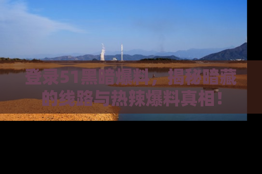 登录51黑暗爆料，揭秘暗藏的线路与热辣爆料真相！