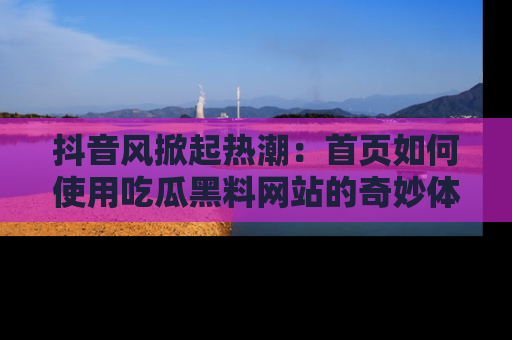 抖音风掀起热潮：首页如何使用吃瓜黑料网站的奇妙体验