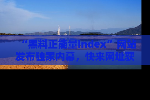 “黑料正能量index”网站发布独家内幕，快来网址获取精彩内容吧！