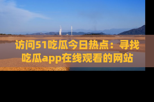 访问51吃瓜今日热点：寻找吃瓜app在线观看的网站