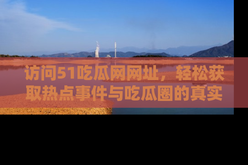 访问51吃瓜网网址，轻松获取热点事件与吃瓜圈的真实地址