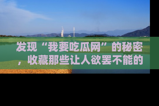 发现“我要吃瓜网”的秘密，收藏那些让人欲罢不能的吃瓜段子。