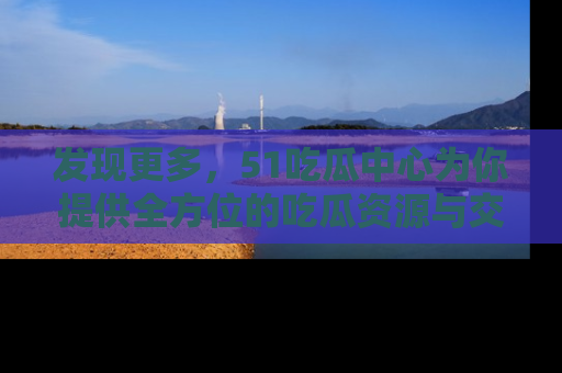 发现更多，51吃瓜中心为你提供全方位的吃瓜资源与交流平台