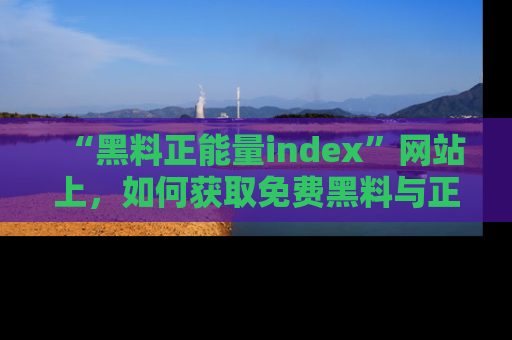 “黑料正能量index”网站上，如何获取免费黑料与正能量资讯？