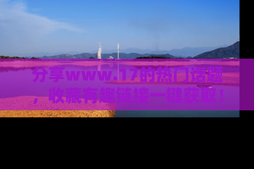 分享www.17的热门话题，收藏有趣链接一键获取！