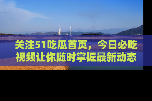 关注51吃瓜首页，今日必吃视频让你随时掌握最新动态