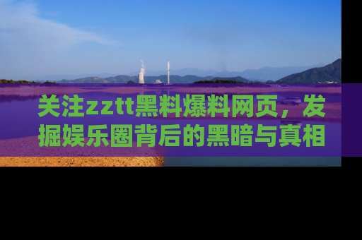关注zztt黑料爆料网页，发掘娱乐圈背后的黑暗与真相