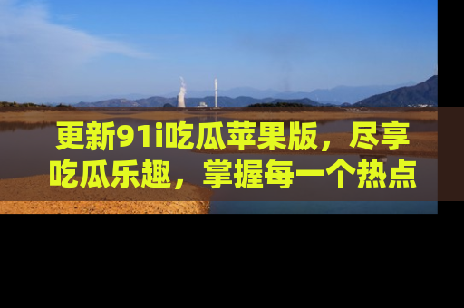 更新91i吃瓜苹果版，尽享吃瓜乐趣，掌握每一个热点话题