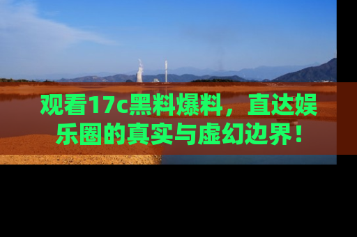 观看17c黑料爆料，直达娱乐圈的真实与虚幻边界！