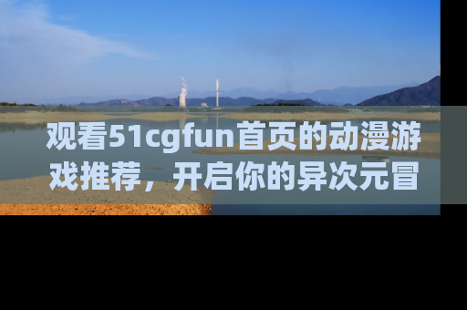 观看51cgfun首页的动漫游戏推荐，开启你的异次元冒险之旅！