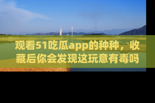 观看51吃瓜app的种种，收藏后你会发现这玩意有毒吗？