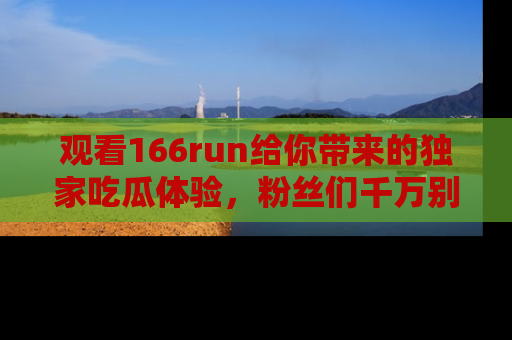观看166run给你带来的独家吃瓜体验，粉丝们千万别错过