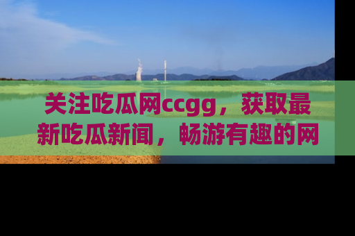 关注吃瓜网ccgg，获取最新吃瓜新闻，畅游有趣的网站世界