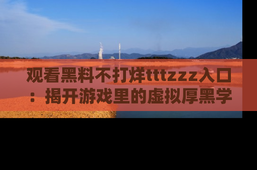 观看黑料不打烊tttzzz入口：揭开游戏里的虚拟厚黑学