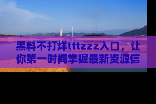黑料不打烊tttzzz入口，让你第一时间掌握最新资源信息