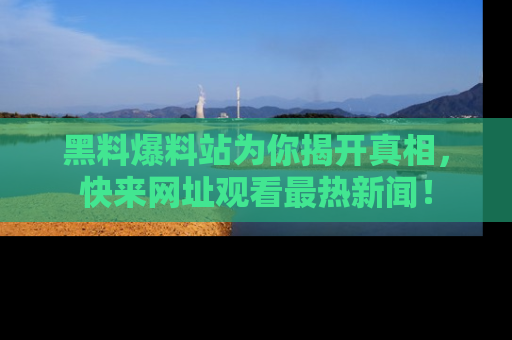 黑料爆料站为你揭开真相，快来网址观看最热新闻！