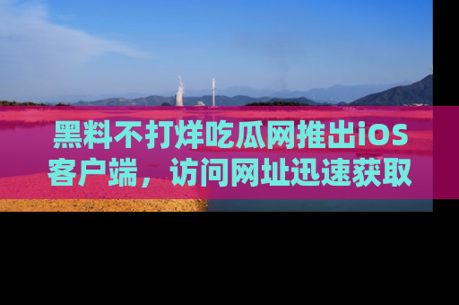 黑料不打烊吃瓜网推出iOS客户端，访问网址迅速获取独家八卦！