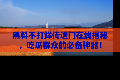 黑料不打烊传送门在线揭秘，吃瓜群众的必备神器！