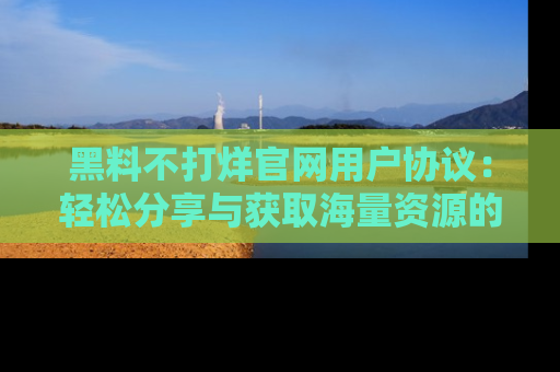 黑料不打烊官网用户协议：轻松分享与获取海量资源的方法