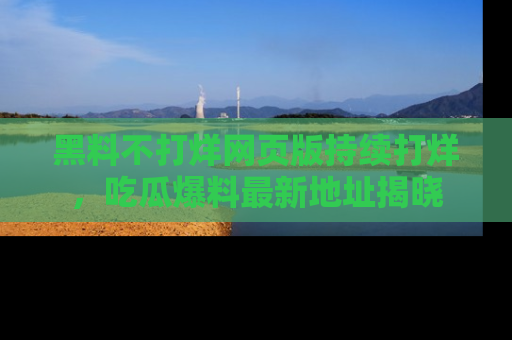 黑料不打烊网页版持续打烊，吃瓜爆料最新地址揭晓