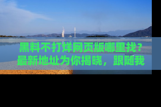 黑料不打烊网页版哪里找？最新地址为你揭晓，跟随我们一起了解更多八卦吧！